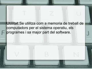 Utilitat:Se utilitza com a memoria de treball de
computadors per el sistema operatiu, els
programes i sa major part del software.
 