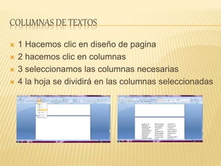 COLUMNAS DE TEXTOS
 1 Hacemos clic en diseño de pagina
 2 hacemos clic en columnas
 3 seleccionamos las columnas necesarias
 4 la hoja se dividirá en las columnas seleccionadas
 