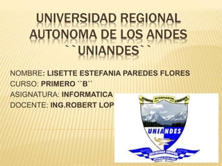 UNIVERSIDAD REGIONAL
AUTONOMA DE LOS ANDES
``UNIANDES``
NOMBRE: LISETTE ESTEFANIA PAREDES FLORES
CURSO: PRIMERO ``B``
ASIGNATURA: INFORMATICA
DOCENTE: ING.ROBERT LOPEZ
 