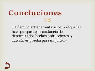 
La denuncia Tiene ventajas para el que las
hace porque deja constancia de
determinados hechos o situaciones, y
además es prueba para un juicio.-
 