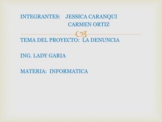 
INTEGRANTES: JESSICA CARANQUI
CARMEN ORTIZ
TEMA DEL PROYECTO: LA DENUNCIA
ING. LADY GARIA
MATERIA: INFORMATICA
 