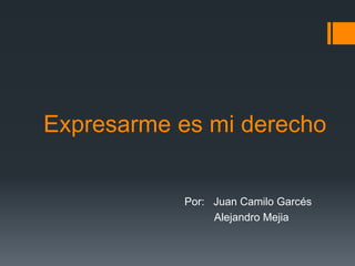Expresarme es mi derecho
Por: Juan Camilo Garcés
Alejandro Mejia
 