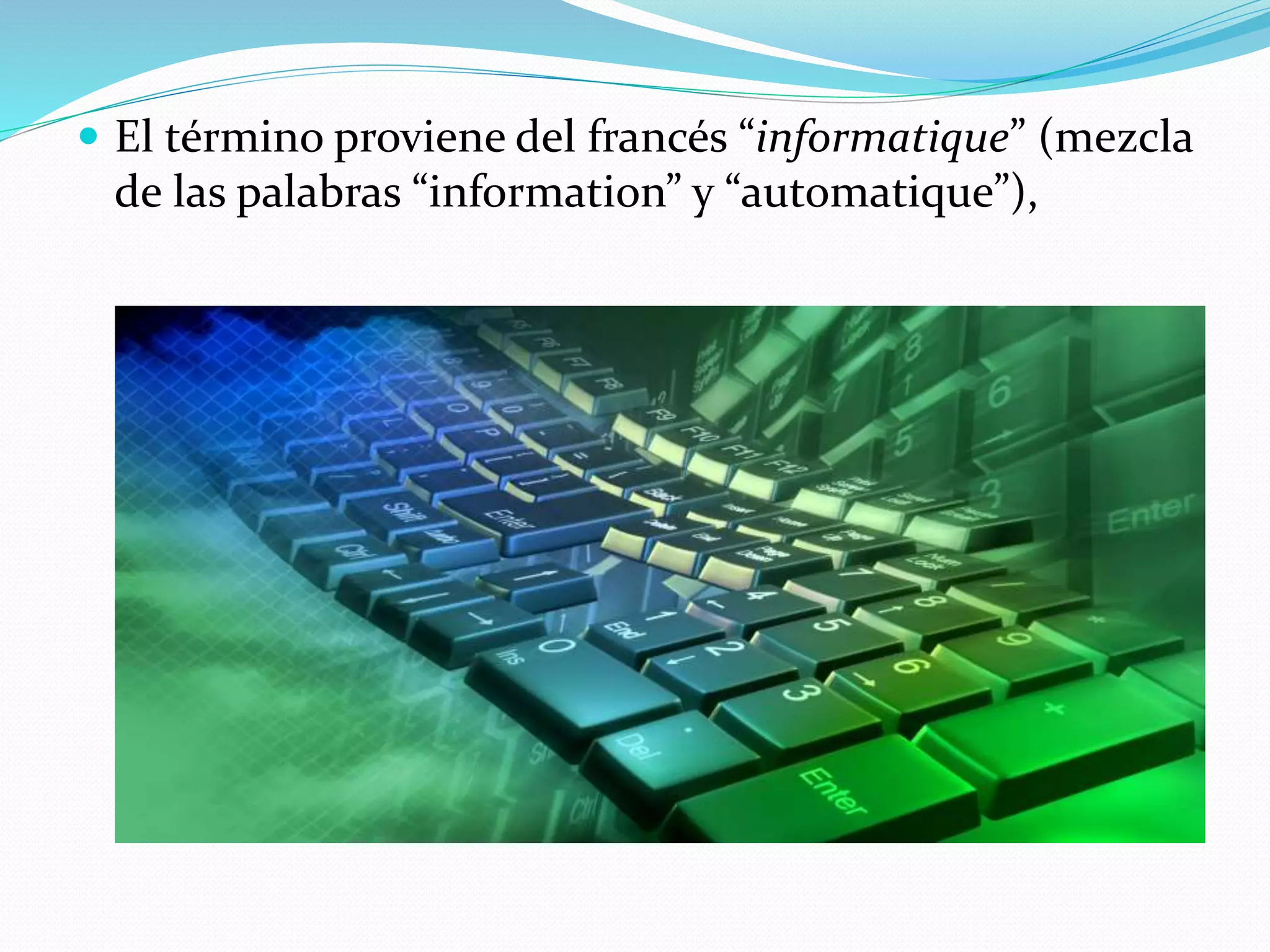  El término proviene del francés “informatique” (mezcla
de las palabras “information” y “automatique”),
 