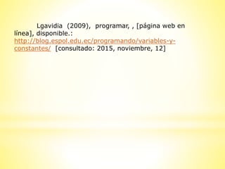 Lgavidia (2009), programar, , [página web en
línea], disponible.:
http://blog.espol.edu.ec/programando/variables-y-
constantes/ [consultado: 2015, noviembre, 12]
 