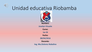 Unidad educativa Riobamba
Nombre:
Joselyn Vizuete
Curso:
1er BI
Fecha:
08/04/2016
Docente:
Ing. Ma.Dolores Robalino
 
