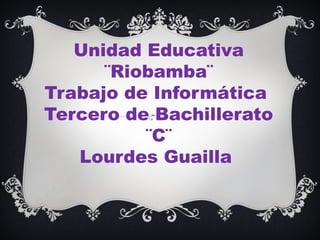 Unidad Educativa
¨Riobamba¨
Trabajo de Informática
Tercero de Bachillerato
¨C¨
Lourdes Guailla
 