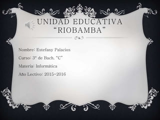 UNIDAD EDUCATIVA
“RIOBAMBA”
Nombre: Estefany Palacios
Curso: 3° de Bach. “C”
Materia: Informática
Año Lectivo: 2015-2016
 
