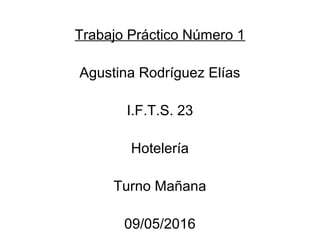 Trabajo Práctico Número 1
Agustina Rodríguez Elías
I.F.T.S. 23
Hotelería
Turno Mañana
09/05/2016
 