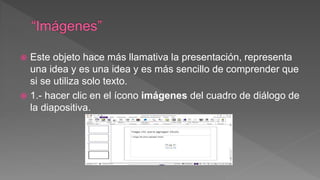  Este objeto hace más llamativa la presentación, representa
una idea y es una idea y es más sencillo de comprender que
si se utiliza solo texto.
 1.- hacer clic en el ícono imágenes del cuadro de diálogo de
la diapositiva.
 