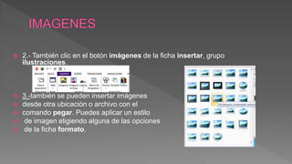  2.- También clic en el botón imágenes de la ficha insertar, grupo
ilustraciones.
 3.-también se pueden insertar imágenes
 desde otra ubicación o archivo con el
 comando pegar. Puedes aplicar un estilo
 de imagen eligiendo alguna de las opciones
 de la ficha formato.
 