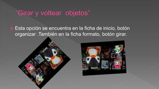  Esta opción se encuentra en la ficha de inicio, botón
organizar .También en la ficha formato, botón girar.
 