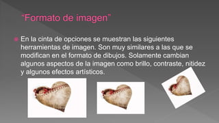  En la cinta de opciones se muestran las siguientes
herramientas de imagen. Son muy similares a las que se
modifican en el formato de dibujos. Solamente cambian
algunos aspectos de la imagen como brillo, contraste, nitidez
y algunos efectos artísticos.
 