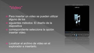  Para insertar un video se pueden utilizar
alguno de los
 siguientes métodos: El diseño de la
diapositiva
 correspondiente selecciona la opción
insertar video.
 Localizar el archivo de video en el
explorador e insertarlo.
 
