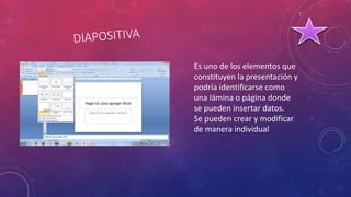 Es uno de los elementos que
constituyen la presentación y
podría identificarse como
una lámina o página donde
se pueden insertar datos.
Se pueden crear y modificar
de manera individual
 