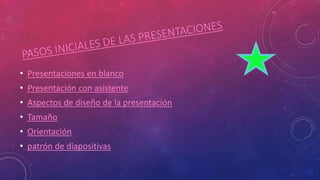 • Presentaciones en blanco
• Presentación con asistente
• Aspectos de diseño de la presentación
• Tamaño
• Orientación
• patrón de diapositivas
 