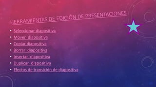 • Seleccionar diapositiva
• Mover diapositiva
• Copiar diapositiva
• Borrar diapositiva
• Insertar diapositiva
• Duplicar diapositiva
• Efectos de transición de diapositiva
 