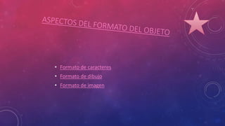 • Formato de caracteres
• Formato de dibujo
• Formato de imagen
 