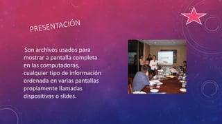 Son archivos usados para
mostrar a pantalla completa
en las computadoras,
cualquier tipo de información
ordenada en varias pantallas
propiamente llamadas
dispositivas o slides.
 
