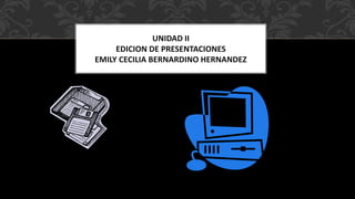 UNIDAD II
EDICION DE PRESENTACIONES
EMILY CECILIA BERNARDINO HERNANDEZ
 