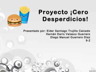Proyecto ¡Cero
Desperdicios!
Presentado por: Eider Santiago Trujillo Caicedo
Hernán Darío Velasco Guerrero
Diego Manuel Guerrero Díaz
9-2
 