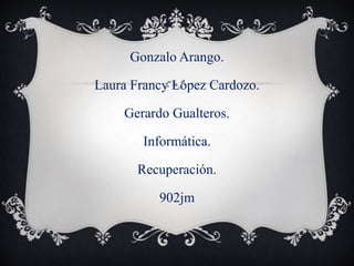 Gonzalo Arango.
Laura Francy López Cardozo.
Gerardo Gualteros.
Informática.
Recuperación.
902jm
 