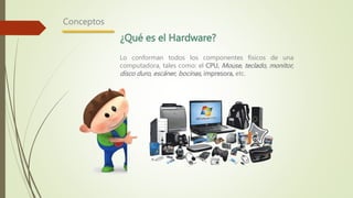 Conceptos
¿Qué es el Hardware?
Lo conforman todos los componentes físicos de una
computadora, tales como: el CPU, Mouse, teclado, monitor,
disco duro, escáner, bocinas, impresora, etc.
 