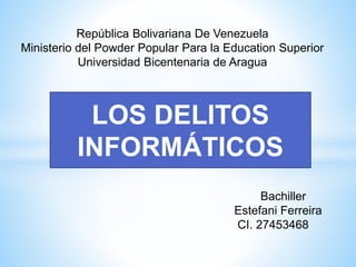 República Bolivariana De Venezuela
Ministerio del Powder Popular Para la Education Superior
Universidad Bicentenaria de Aragua
LOS DELITOS
INFORMÁTICOS
Bachiller
Estefani Ferreira
CI. 27453468
 