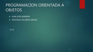 PROGRAMACION ORIENTADA A
OBJETOS
 JUAN JOSE BARRERA
 SANTIAGO ESCOBAR GARCES
11-A
 