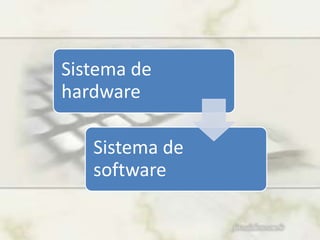 Sistema de
hardware
Sistema de
software
 