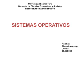 Universidad Fermín Toro
Decanato de Ciencias Económicas y Sociales
Licenciatura en Administración
SISTEMAS OPERATIVOS
Nombre:
Alejandra Alvarez
Cédula:
28.363.939
 
