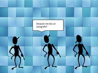 Después me das un
autografo?
 