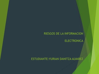 RIESGOS DE LA INFORMACION
ELECTRONICA
ESTUDIANTE:YURIAN DANITZA ALVAREZ
 