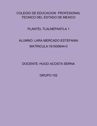 COLEGIO DE EDUCACION PROFESIONAL
TECNICO DEL ESTADO DE MEXICO
PLANTEL TLALNEPANTLA 1
ALUMNO: LARA MERCADO ESTEFANIA
MATRICULA:161930644-0
DOCENTE: HUGO ACOSTA SERNA
GRUPO:102
 