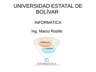 UNIVERSIDAD ESTATAL DE
BOLÍVAR
INFORMÁTICA
Ing. Marco Rosillo
 
