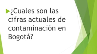 ¿Cuales son las
cifras actuales de
contaminación en
Bogotá?
 