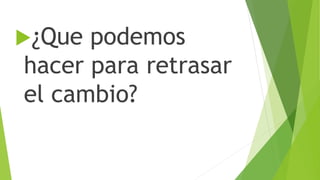 ¿Que podemos
hacer para retrasar
el cambio?
 