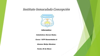 Instituto Inmaculada Concepción
Informática
Catedrático: Gerson Rodas.
Curso: 1 BTP Humanidades A
Alumna: Meilyn Mendoza
Fecha: 20 de Marzo 2017
 