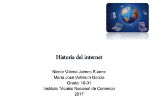 Historia del internet
Nicole Valeria Jaimes Suarez
María José Vollmuth García
Grado: 10-01
Instituto Técnico Nacional de Comercio
2017
 