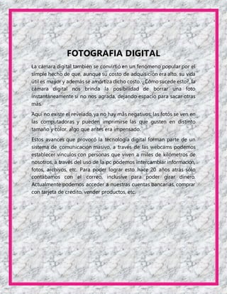 FOTOGRAFIA DIGITAL
La cámara digital también se convirtió en un fenómeno popular por el
simple hecho de que, aunque su cos...