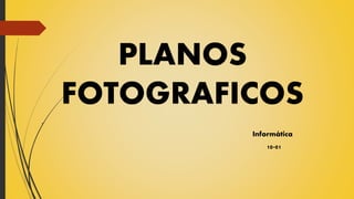 PLANOS
FOTOGRAFICOS
.
Informática
10-01
 
