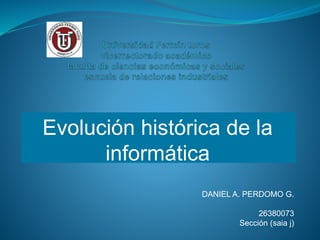 Evolución histórica de la
informática
DANIEL A. PERDOMO G.
26380073
Sección (saia j)
 