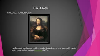 PINTURAS
GIOCONDA “LA MONALISA “
La Gioconda también conocida como La Mona Lisa, es una obra pictórica del
pintor renacentista italiano Leonardo da Vinci.
 