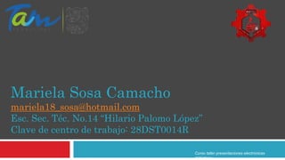 Curso taller presentaciones electrónicas
didácticas
Mariela Sosa Camacho
mariela18_sosa@hotmail.com
Esc. Sec. Téc. No.14 “Hilario Palomo López”
Clave de centro de trabajo: 28DST0014R
 