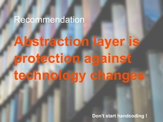 Recommendation
Abstraction layer is
protection against
technology changes
Don’t start handcoding !
 