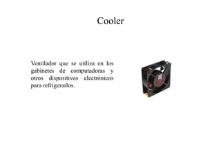 Cooler
Ventilador que se utiliza en los
gabinetes de computadoras y
otros dispositivos electrónicos
para refrigerarlos.
 