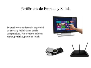 Periféricos de Entrada y Salida
Dispositivos que tienen la capacidad
de enviar y recibir datos con la
computadora. Por ejemplo: módem,
router, pendrive, pantallas touch.
 