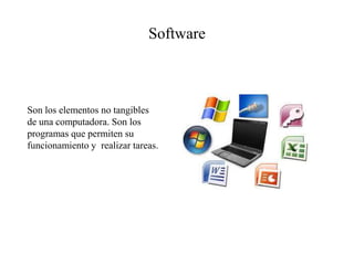 Software
Son los elementos no tangibles
de una computadora. Son los
programas que permiten su
funcionamiento y realizar tareas.
 