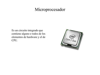 Microprocesador
Es un circuito integrado que
contiene alguno o todos de los
elementos de hardware y el de
CPU.
 