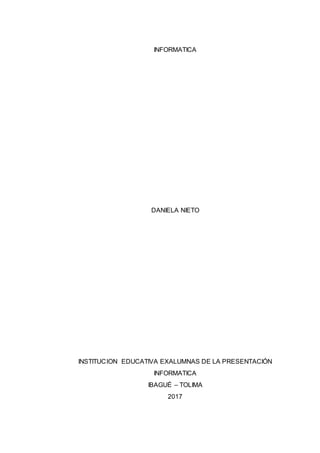 INFORMATICA
DANIELA NIETO
INSTITUCION EDUCATIVA EXALUMNAS DE LA PRESENTACIÓN
INFORMATICA
IBAGUÉ – TOLIMA
2017
 