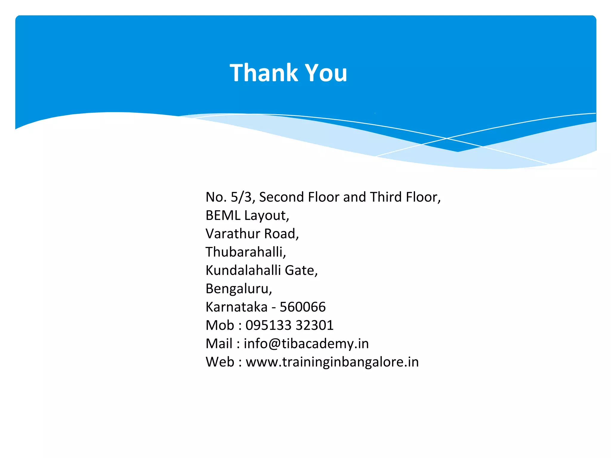 Thank You
No. 5/3, Second Floor and Third Floor,
BEML Layout,
Varathur Road,
Thubarahalli,
Kundalahalli Gate,
Bengaluru,
Karnataka - 560066
Mob : 095133 32301
Mail : info@tibacademy.in
Web : www.traininginbangalore.in
 